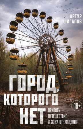 Артур Шигапов. Город, которого нет. Припять – путешествие в зону отчуждения