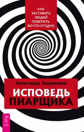 Александр Андрианов. Исповедь пиарщика. Как заставить людей поверить во что угодно